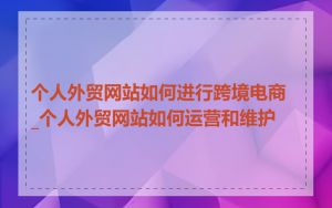 个人外贸网站如何进行跨境电商_个人外贸网站如何运营和维护