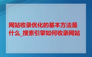 网站收录优化的基本方法是什么_搜索引擎如何收录网站
