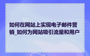 如何在网站上实现电子邮件营销_如何为网站吸引流量和用户