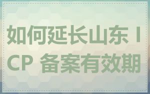 如何延长山东 ICP 备案有效期