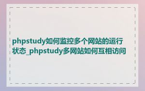 phpstudy如何监控多个网站的运行状态_phpstudy多网站如何互相访问
