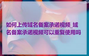 如何上传域名备案承诺视频_域名备案承诺视频可以重复使用吗