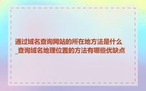 通过域名查询网站的所在地方法是什么_查询域名地理位置的方法有哪些优缺点