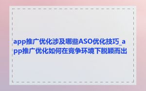 app推广优化涉及哪些ASO优化技巧_app推广优化如何在竞争环境下脱颖而出