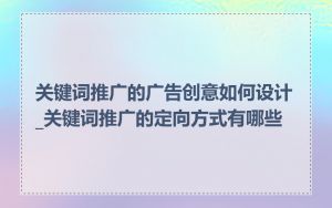 关键词推广的广告创意如何设计_关键词推广的定向方式有哪些