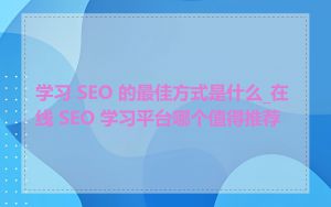 学习 SEO 的最佳方式是什么_在线 SEO 学习平台哪个值得推荐