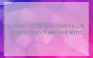 如何选择一家优质的关键词搜索优化公司_关键词搜索优化公司的收费标准是什么