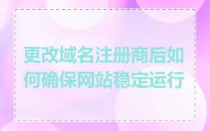 更改域名注册商后如何确保网站稳定运行