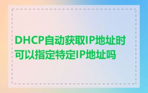 DHCP自动获取IP地址时可以指定特定IP地址吗