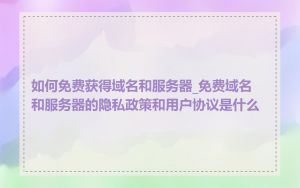 如何免费获得域名和服务器_免费域名和服务器的隐私政策和用户协议是什么