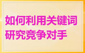 如何利用关键词研究竞争对手
