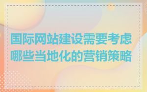 国际网站建设需要考虑哪些当地化的营销策略