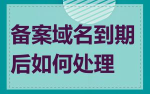 备案域名到期后如何处理