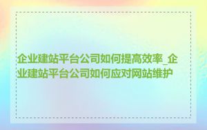 企业建站平台公司如何提高效率_企业建站平台公司如何应对网站维护