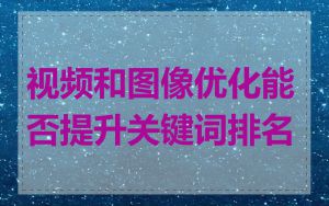 视频和图像优化能否提升关键词排名