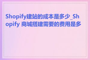 Shopify建站的成本是多少_Shopify 商城搭建需要的费用是多少
