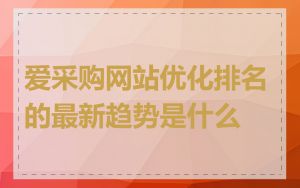 爱采购网站优化排名的最新趋势是什么