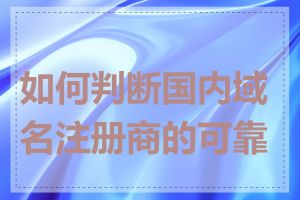 如何判断国内域名注册商的可靠性