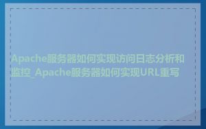 Apache服务器如何实现访问日志分析和监控_Apache服务器如何实现URL重写