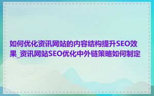 如何优化资讯网站的内容结构提升SEO效果_资讯网站SEO优化中外链策略如何制定