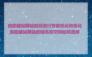 自助建站网站如何进行性能优化和优化_自助建站网站的域名和空间如何选择