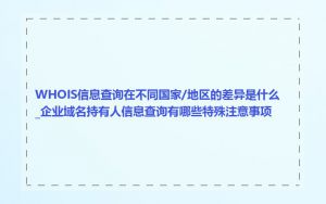 WHOIS信息查询在不同国家/地区的差异是什么_企业域名持有人信息查询有哪些特殊注意事项