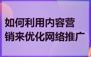 如何利用内容营销来优化网络推广