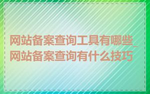 网站备案查询工具有哪些_网站备案查询有什么技巧