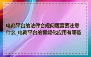 电商平台的法律合规问题需要注意什么_电商平台的智能化应用有哪些