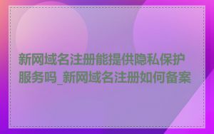 新网域名注册能提供隐私保护服务吗_新网域名注册如何备案