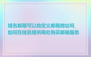 域名邮箱可以自定义邮箱地址吗_如何在域名提供商处购买邮箱服务