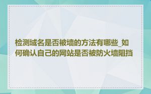 检测域名是否被墙的方法有哪些_如何确认自己的网站是否被防火墙阻挡