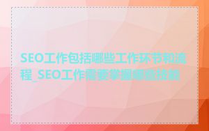 SEO工作包括哪些工作环节和流程_SEO工作需要掌握哪些技能