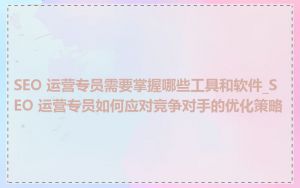 SEO 运营专员需要掌握哪些工具和软件_SEO 运营专员如何应对竞争对手的优化策略