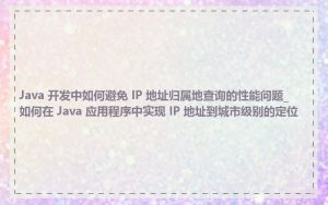 Java 开发中如何避免 IP 地址归属地查询的性能问题_如何在 Java 应用程序中实现 IP 地址到城市级别的定位