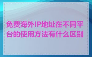 免费海外IP地址在不同平台的使用方法有什么区别