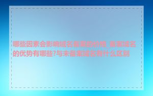 哪些因素会影响域名备案的价格_备案域名的优势有哪些?与未备案域名有什么区别