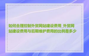 如何合理控制外贸网站建设费用_外贸网站建设费用与后期维护费用的比例是多少