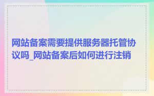 网站备案需要提供服务器托管协议吗_网站备案后如何进行注销