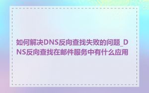 如何解决DNS反向查找失败的问题_DNS反向查找在邮件服务中有什么应用