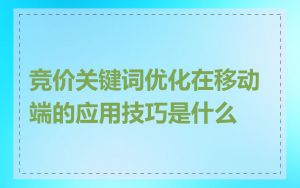 竞价关键词优化在移动端的应用技巧是什么