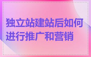 独立站建站后如何进行推广和营销