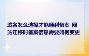 域名怎么选择才能顺利备案_网站迁移时备案信息需要如何变更