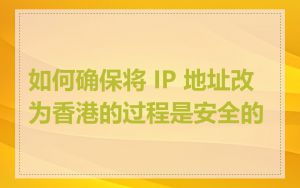 如何确保将 IP 地址改为香港的过程是安全的