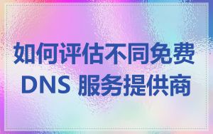 如何评估不同免费 DNS 服务提供商