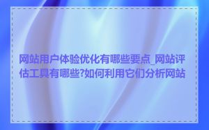 网站用户体验优化有哪些要点_网站评估工具有哪些?如何利用它们分析网站