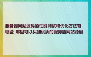 服务器网站源码的性能测试和优化方法有哪些_哪里可以买到优质的服务器网站源码