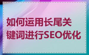 如何运用长尾关键词进行SEO优化