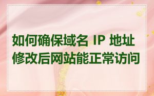 如何确保域名 IP 地址修改后网站能正常访问