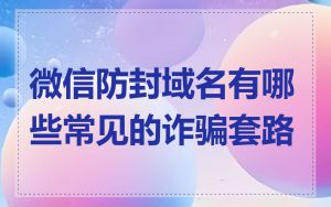 微信防封域名有哪些常见的诈骗套路
